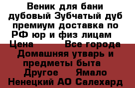 Веник для бани дубовый Зубчатый дуб премиум доставка по РФ юр и физ лицам › Цена ­ 100 - Все города Домашняя утварь и предметы быта » Другое   . Ямало-Ненецкий АО,Салехард г.